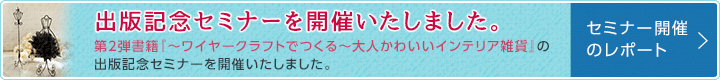 【出版記念セミナーを開催いたしました。】第2弾書籍『〜ワイヤークラフトでつくる〜大人かわいいインテリア雑貨』の出版記念セミナーを開催いたしました。<詳しくはこちらから>